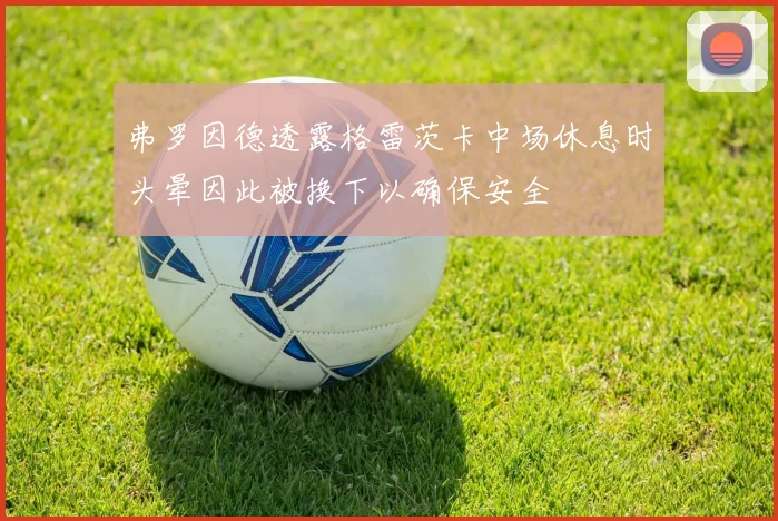 弗罗因德透露格雷茨卡中场休息时头晕因此被换下以确保安全