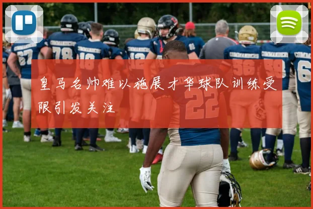 皇马名帅难以施展才华球队训练受限引发关注