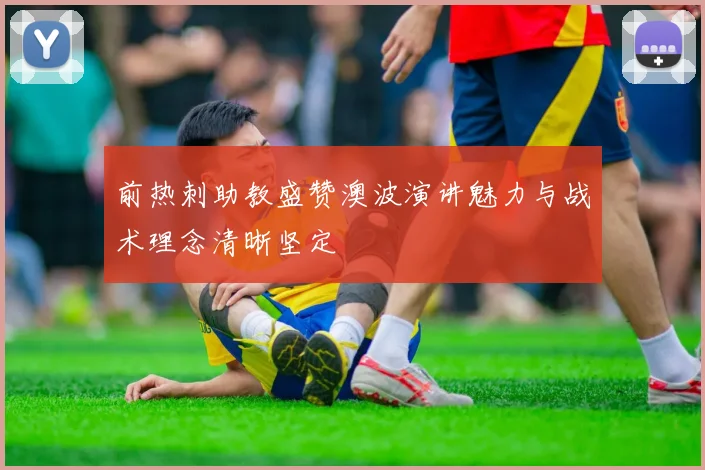 前热刺助教盛赞澳波演讲魅力与战术理念清晰坚定