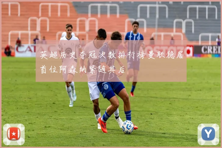英超历史夺冠次数排行榜曼联稳居首位阿森纳紧随其后