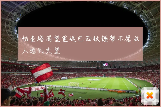 帕奎塔渴望重返巴西铁锤帮不愿放人感到失望