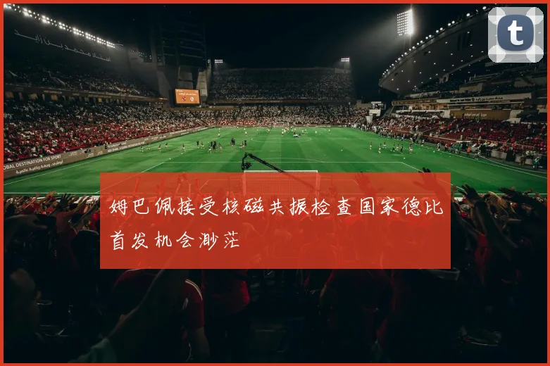 姆巴佩接受核磁共振检查国家德比首发机会渺茫