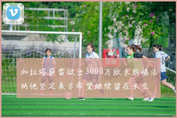 加拉塔萨雷欲出3000万欧求购福法纳他坚定表示希望继续留在米兰