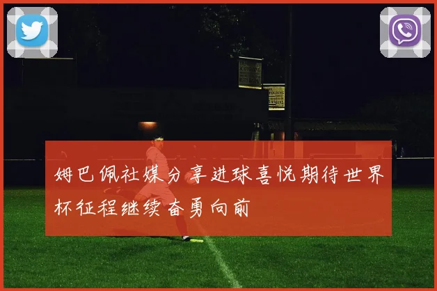 姆巴佩社媒分享进球喜悦期待世界杯征程继续奋勇向前