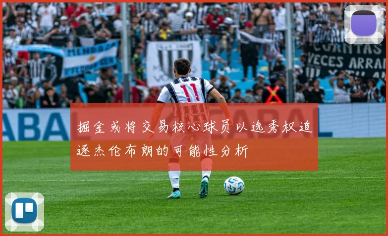 掘金或将交易核心球员以选秀权追逐杰伦布朗的可能性分析