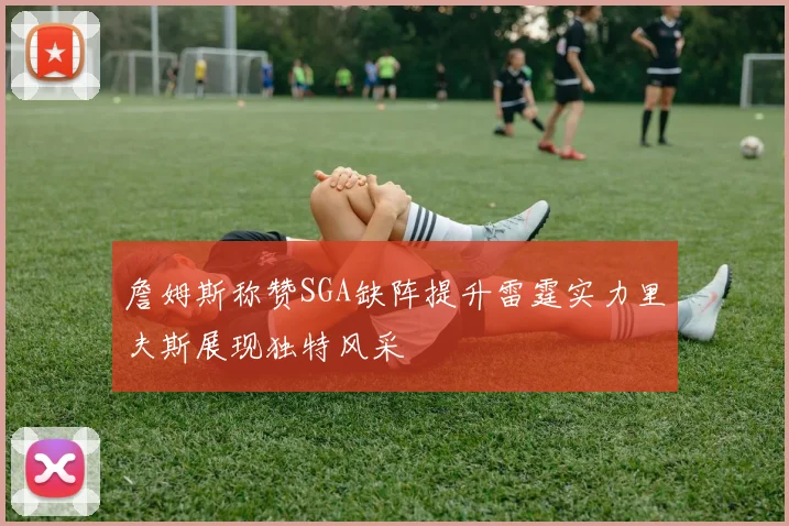 詹姆斯称赞SGA缺阵提升雷霆实力里夫斯展现独特风采
