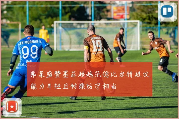 弗莱盛赞墨菲超越范德比尔特进攻能力年轻且耐操防守相当