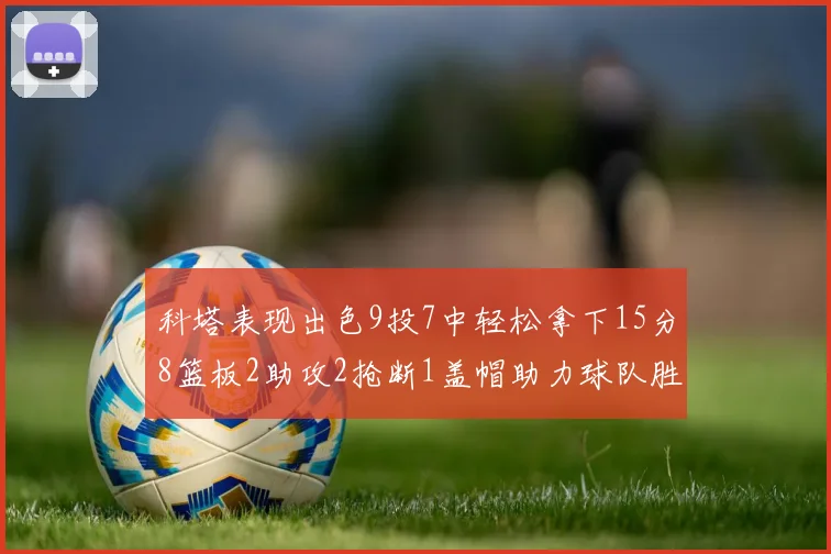 科塔表现出色9投7中轻松拿下15分8篮板2助攻2抢断1盖帽助力球队胜利