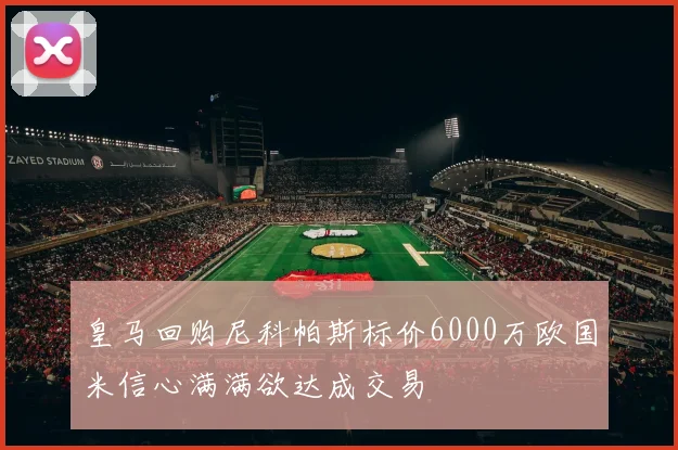 皇马回购尼科帕斯标价6000万欧国米信心满满欲达成交易