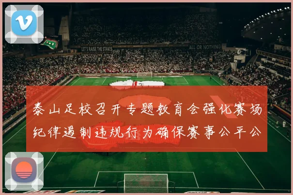 泰山足校召开专题教育会强化赛场纪律遏制违规行为确保赛事公平公正