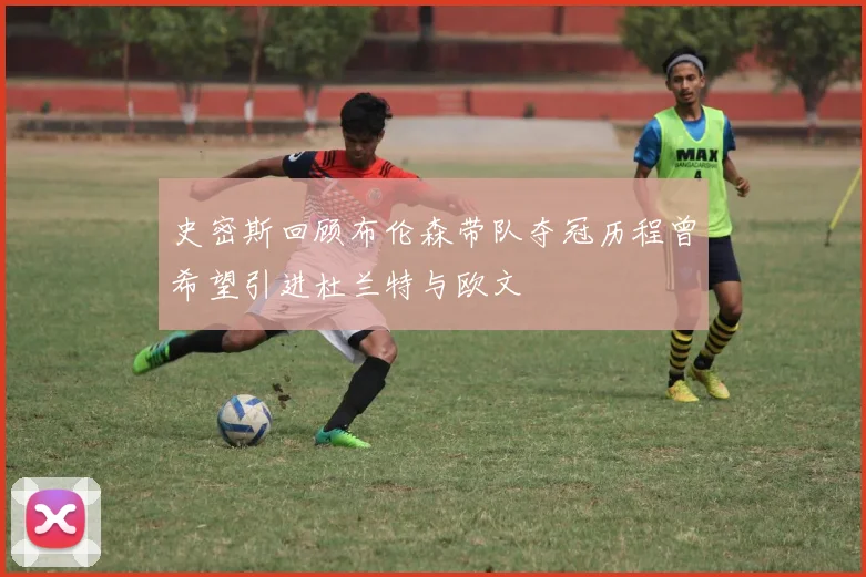 史密斯回顾布伦森带队夺冠历程曾希望引进杜兰特与欧文