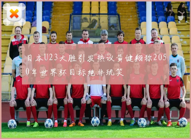日本U23大胜引发热议黄健翔称2050年世界杯目标绝非玩笑
